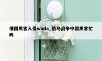 俄国黑客入侵wada_俄乌战争中国黑客忙吗