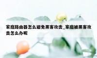 家庭路由器怎么避免黑客攻击_家庭被黑客攻击怎么办呢