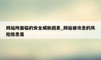 网站所面临的安全威胁因素_网站被攻击的风险隐患是