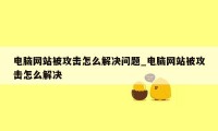 电脑网站被攻击怎么解决问题_电脑网站被攻击怎么解决