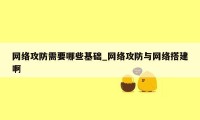 网络攻防需要哪些基础_网络攻防与网络搭建啊