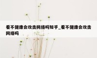 看不健康会攻击网络吗知乎_看不健康会攻击网络吗