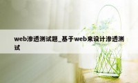 web渗透测试题_基于web来设计渗透测试