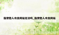 指使他人攻击网站犯法吗_指使他人攻击网站