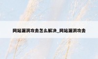 网站漏洞攻击怎么解决_网站漏洞攻击