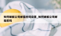 如何破解公司邮箱密码设置_如何破解公司邮箱密码