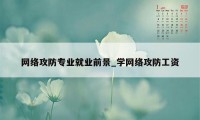 网络攻防专业就业前景_学网络攻防工资