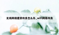 无线网络遭到攻击怎么办_wifi网络攻击