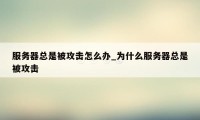 服务器总是被攻击怎么办_为什么服务器总是被攻击