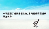 木马盗取了通讯录怎么办_木马程序窃取通讯录怎么办