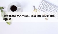 黑客会攻击个人电脑吗_黑客会攻击公司网络吗知乎