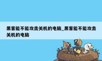 黑客能不能攻击关机的电脑_黑客能不能攻击关机的电脑