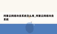 阿里云网络攻击系统怎么用_阿里云网络攻击系统