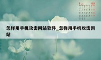 怎样用手机攻击网站软件_怎样用手机攻击网站