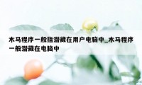 木马程序一般指潜藏在用户电脑中_木马程序一般潜藏在电脑中