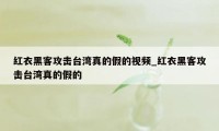 红衣黑客攻击台湾真的假的视频_红衣黑客攻击台湾真的假的