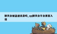 聊天会被盗通讯录吗_qq聊天会不会黑客入侵