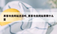 黑客攻击网站违法吗_黑客攻击网站需要什么量