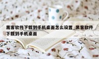 黑客软件下载到手机桌面怎么设置_黑客软件下载到手机桌面