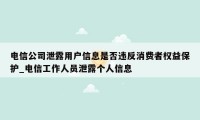 电信公司泄露用户信息是否违反消费者权益保护_电信工作人员泄露个人信息