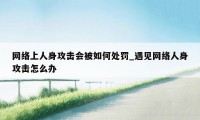 网络上人身攻击会被如何处罚_遇见网络人身攻击怎么办