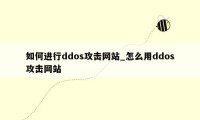 如何进行ddos攻击网站_怎么用ddos攻击网站