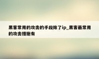 黑客常用的攻击的手段除了ip_黑客最常用的攻击措施有