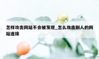 怎样攻击网站不会被发现_怎么攻击别人的网站连接