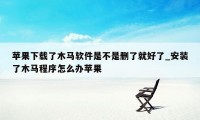 苹果下载了木马软件是不是删了就好了_安装了木马程序怎么办苹果