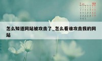 怎么知道网站被攻击了_怎么看谁攻击我的网站