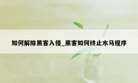 如何解除黑客入侵_黑客如何终止木马程序