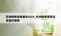 杭州网吧老板被杀2019_杭州网吧黑客攻击案件视频