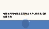 电话被网络电话恶意轰炸怎么办_热线电话被网络攻击