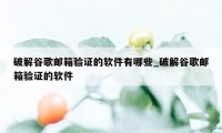 破解谷歌邮箱验证的软件有哪些_破解谷歌邮箱验证的软件