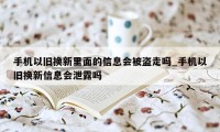 手机以旧换新里面的信息会被盗走吗_手机以旧换新信息会泄露吗