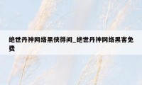 绝世丹神网络黑侠得间_绝世丹神网络黑客免费