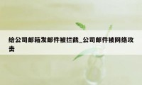 给公司邮箱发邮件被拦截_公司邮件被网络攻击