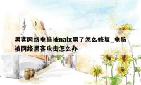 黑客网络电脑被naix黑了怎么修复_电脑被网络黑客攻击怎么办