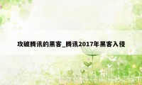 攻破腾讯的黑客_腾讯2017年黑客入侵