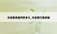 攻击服务器判刑多久_攻击银行服务器