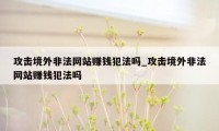 攻击境外非法网站赚钱犯法吗_攻击境外非法网站赚钱犯法吗