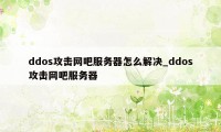 ddos攻击网吧服务器怎么解决_ddos攻击网吧服务器