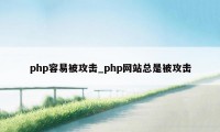 php容易被攻击_php网站总是被攻击