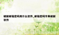 破解邮箱密码用什么软件_邮箱密码字典破解软件