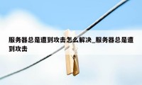 服务器总是遭到攻击怎么解决_服务器总是遭到攻击