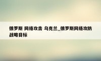 俄罗斯 网络攻击 乌克兰_俄罗斯网络攻防战略目标