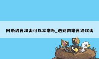 网络语言攻击可以立案吗_遇到网络言语攻击