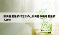 服务器老是被打怎么办_服务器不稳定老是被人攻击