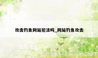 攻击钓鱼网站犯法吗_网站钓鱼攻击