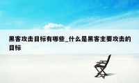 黑客攻击目标有哪些_什么是黑客主要攻击的目标